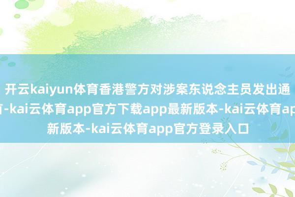 开云kaiyun体育香港警方对涉案东说念主员发出通缉令并命令自首-kai云体育app官方下载app最新版本-kai云体育app官方登录入口