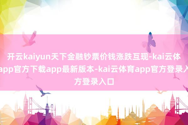 开云kaiyun天下金融钞票价钱涨跌互现-kai云体育app官方下载app最新版本-kai云体育app官方登录入口