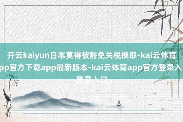 开云kaiyun日本莫得被豁免关税换取-kai云体育app官方下载app最新版本-kai云体育app官方登录入口