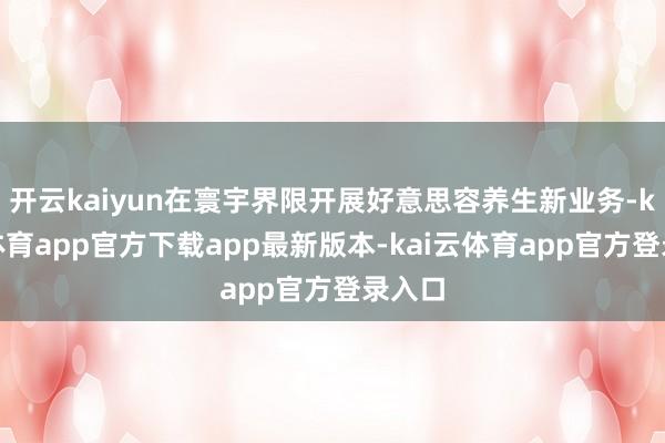开云kaiyun在寰宇界限开展好意思容养生新业务-kai云体育app官方下载app最新版本-kai云体育app官方登录入口