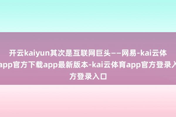 开云kaiyun其次是互联网巨头——网易-kai云体育app官方下载app最新版本-kai云体育app官方登录入口