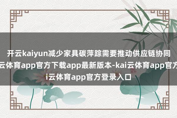 开云kaiyun　　减少家具碳萍踪需要推动供应链协同脱碳-kai云体育app官方下载app最新版本-kai云体育app官方登录入口