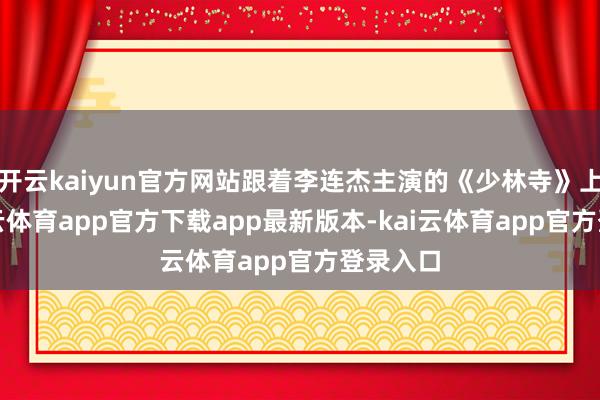 开云kaiyun官方网站跟着李连杰主演的《少林寺》上映-kai云体育app官方下载app最新版本-kai云体育app官方登录入口