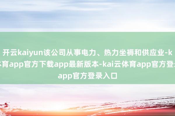 开云kaiyun该公司从事电力、热力坐褥和供应业-kai云体育app官方下载app最新版本-kai云体育app官方登录入口