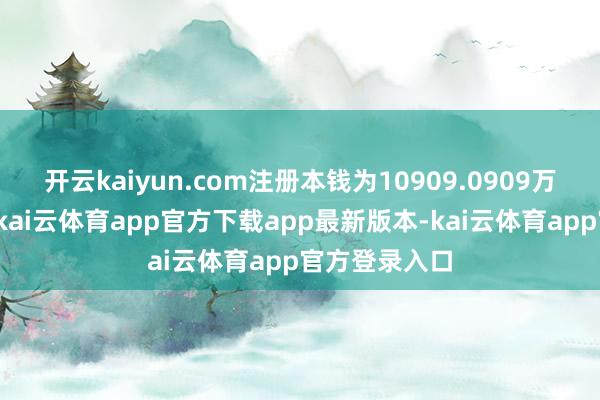 开云kaiyun.com注册本钱为10909.0909万东谈主民币-kai云体育app官方下载app最新版本-kai云体育app官方登录入口