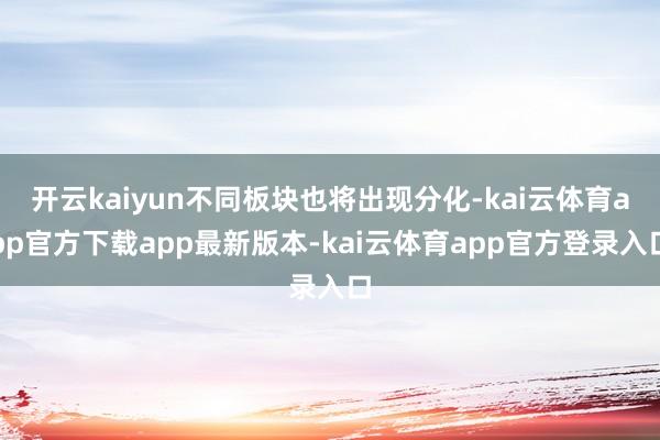 开云kaiyun不同板块也将出现分化-kai云体育app官方下载app最新版本-kai云体育app官方登录入口
