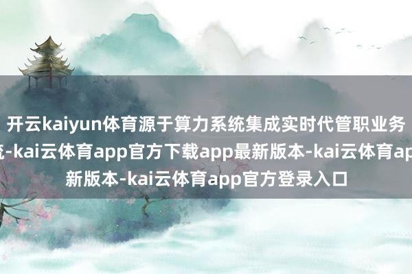 开云kaiyun体育源于算力系统集成实时代管职业务的核算要领交流-kai云体育app官方下载app最新版本-kai云体育app官方登录入口