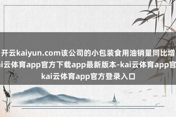 开云kaiyun.com该公司的小包装食用油销量同比增长8.3%-kai云体育app官方下载app最新版本-kai云体育app官方登录入口