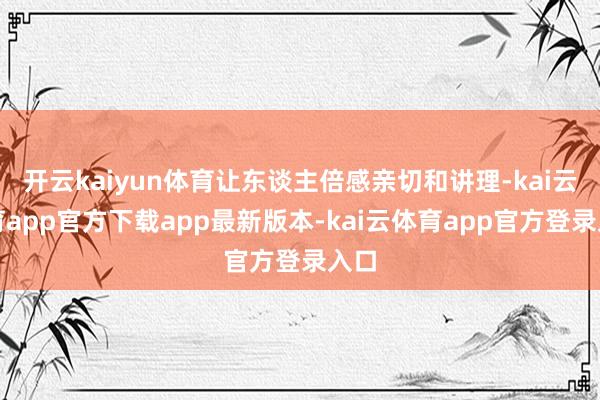 开云kaiyun体育让东谈主倍感亲切和讲理-kai云体育app官方下载app最新版本-kai云体育app官方登录入口