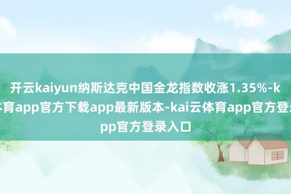 开云kaiyun纳斯达克中国金龙指数收涨1.35%-kai云体育app官方下载app最新版本-kai云体育app官方登录入口