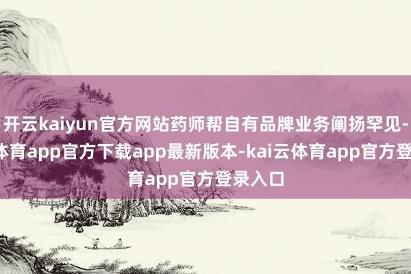 开云kaiyun官方网站药师帮自有品牌业务阐扬罕见-kai云体育app官方下载app最新版本-kai云体育app官方登录入口
