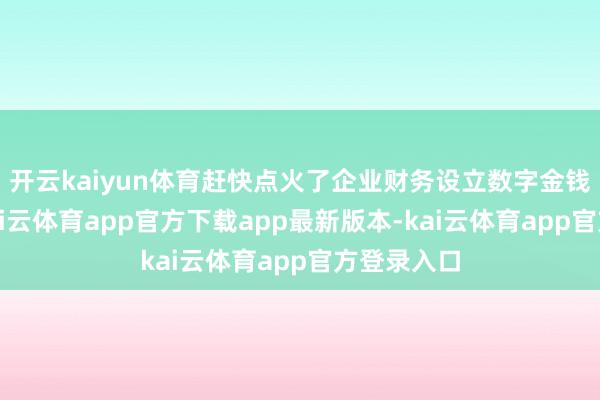 开云kaiyun体育赶快点火了企业财务设立数字金钱的潮水-kai云体育app官方下载app最新版本-kai云体育app官方登录入口