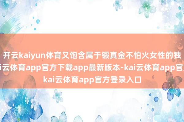 开云kaiyun体育又饱含属于锻真金不怕火女性的独有韵味-kai云体育app官方下载app最新版本-kai云体育app官方登录入口