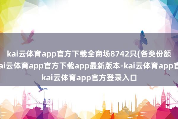 kai云体育app官方下载全商场8742只(各类份额分开计较-kai云体育app官方下载app最新版本-kai云体育app官方登录入口