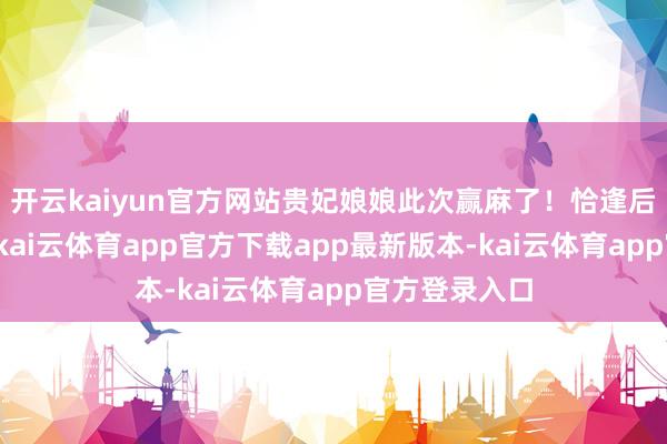 开云kaiyun官方网站贵妃娘娘此次赢麻了！恰逢后宫银库告急-kai云体育app官方下载app最新版本-kai云体育app官方登录入口