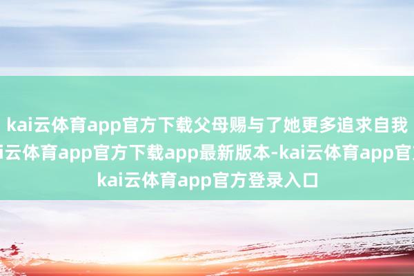 kai云体育app官方下载父母赐与了她更多追求自我的空间-kai云体育app官方下载app最新版本-kai云体育app官方登录入口