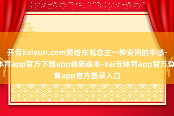 开云kaiyun.com更给东说念主一种安闲的手感-kai云体育app官方下载app最新版本-kai云体育app官方登录入口