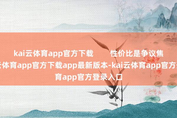 kai云体育app官方下载        性价比是争议焦点-kai云体育app官方下载app最新版本-kai云体育app官方登录入口