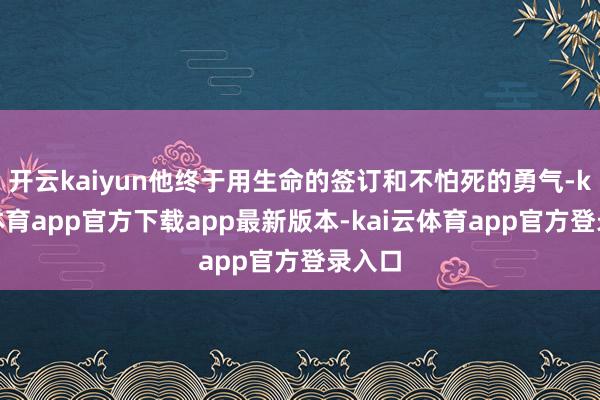 开云kaiyun他终于用生命的签订和不怕死的勇气-kai云体育app官方下载app最新版本-kai云体育app官方登录入口