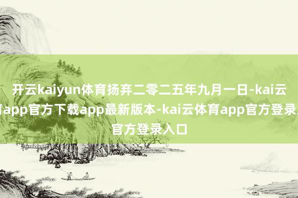 开云kaiyun体育扬弃二零二五年九月一日-kai云体育app官方下载app最新版本-kai云体育app官方登录入口