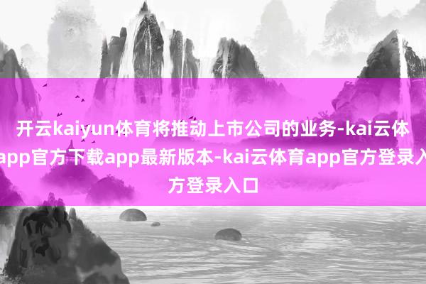 开云kaiyun体育将推动上市公司的业务-kai云体育app官方下载app最新版本-kai云体育app官方登录入口