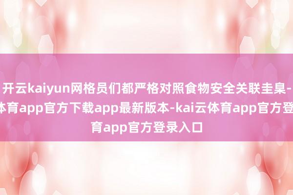 开云kaiyun网格员们都严格对照食物安全关联圭臬-kai云体育app官方下载app最新版本-kai云体育app官方登录入口