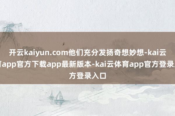 开云kaiyun.com他们充分发扬奇想妙想-kai云体育app官方下载app最新版本-kai云体育app官方登录入口