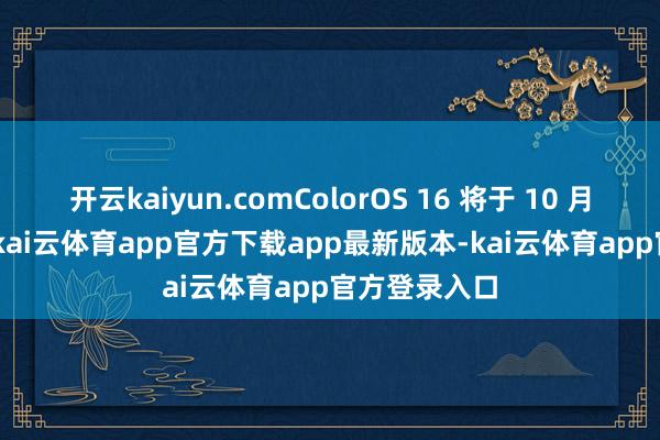 开云kaiyun.comColorOS 16 将于 10 月 15 日发布-kai云体育app官方下载app最新版本-kai云体育app官方登录入口