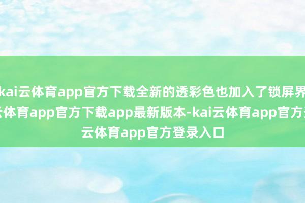 kai云体育app官方下载全新的透彩色也加入了锁屏界面-kai云体育app官方下载app最新版本-kai云体育app官方登录入口