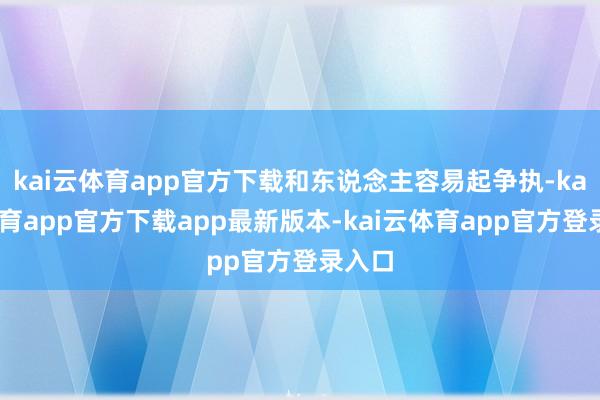 kai云体育app官方下载和东说念主容易起争执-kai云体育app官方下载app最新版本-kai云体育app官方登录入口