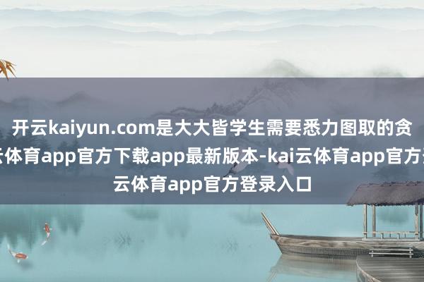 开云kaiyun.com是大大皆学生需要悉力图取的贪图-kai云体育app官方下载app最新版本-kai云体育app官方登录入口