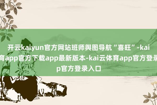 开云kaiyun官方网站班师舆图导航“喜旺”-kai云体育app官方下载app最新版本-kai云体育app官方登录入口