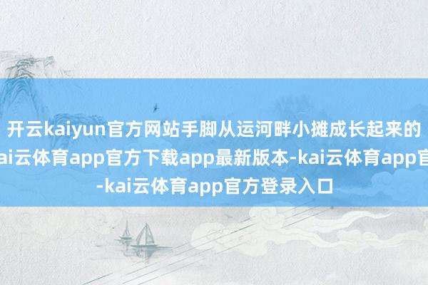 开云kaiyun官方网站手脚从运河畔小摊成长起来的连锁品牌-kai云体育app官方下载app最新版本-kai云体育app官方登录入口