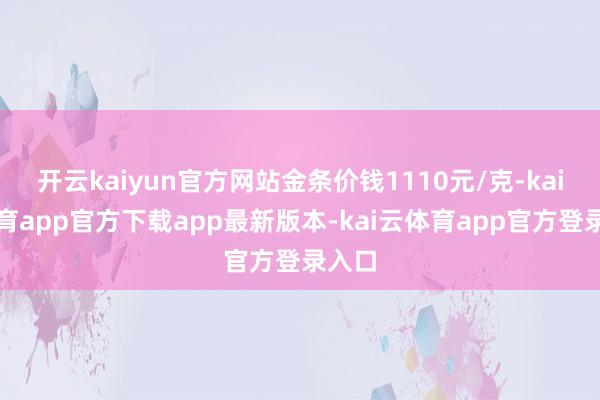 开云kaiyun官方网站金条价钱1110元/克-kai云体育app官方下载app最新版本-kai云体育app官方登录入口