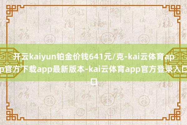 开云kaiyun铂金价钱641元/克-kai云体育app官方下载app最新版本-kai云体育app官方登录入口