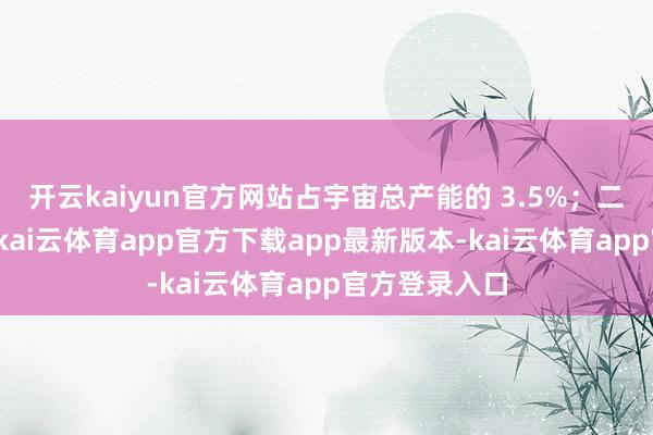 开云kaiyun官方网站占宇宙总产能的 3.5%；二是资本高潮-kai云体育app官方下载app最新版本-kai云体育app官方登录入口