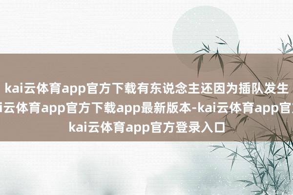 kai云体育app官方下载有东说念主还因为插队发生了争执-kai云体育app官方下载app最新版本-kai云体育app官方登录入口