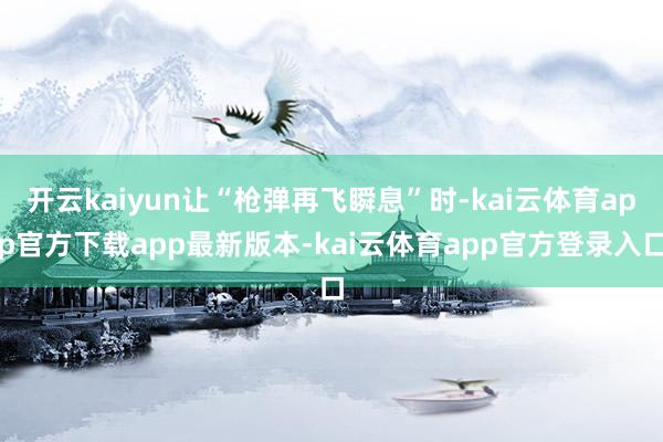 开云kaiyun让“枪弹再飞瞬息”时-kai云体育app官方下载app最新版本-kai云体育app官方登录入口