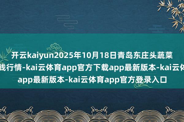 开云kaiyun2025年10月18日青岛东庄头蔬菜批发市集有限公司价钱行情-kai云体育app官方下载app最新版本-kai云体育app官方登录入口