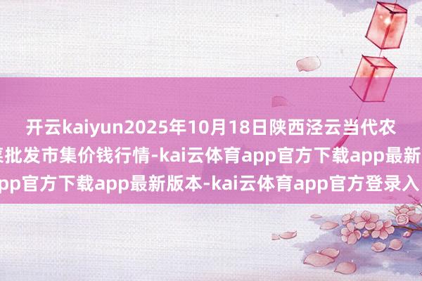 开云kaiyun2025年10月18日陕西泾云当代农业股份有限公司云阳蔬菜批发市集价钱行情-kai云体育app官方下载app最新版本-kai云体育app官方登录入口