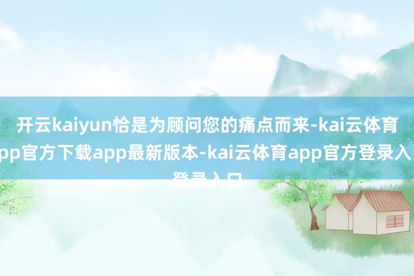 开云kaiyun恰是为顾问您的痛点而来-kai云体育app官方下载app最新版本-kai云体育app官方登录入口