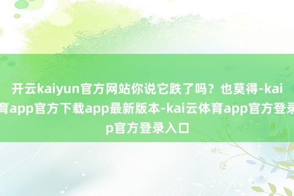 开云kaiyun官方网站你说它跌了吗?也莫得-kai云体育app官方下载app最新版本-kai云体育app官方登录入口