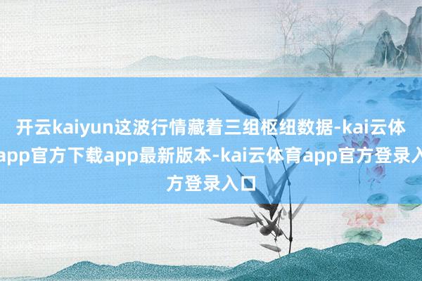 开云kaiyun这波行情藏着三组枢纽数据-kai云体育app官方下载app最新版本-kai云体育app官方登录入口
