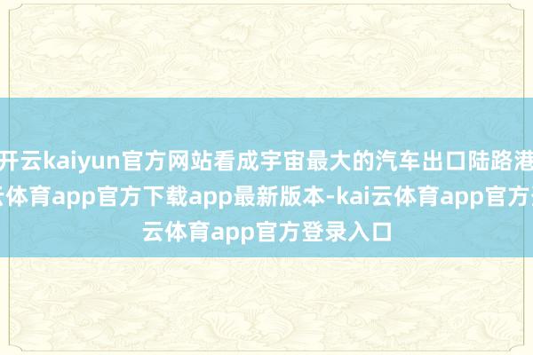 开云kaiyun官方网站看成宇宙最大的汽车出口陆路港口-kai云体育app官方下载app最新版本-kai云体育app官方登录入口