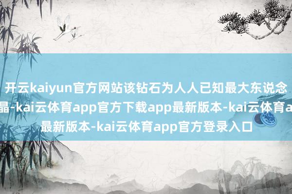 开云kaiyun官方网站该钻石为人人已知最大东说念主工种植钻石单晶-kai云体育app官方下载app最新版本-kai云体育app官方登录入口