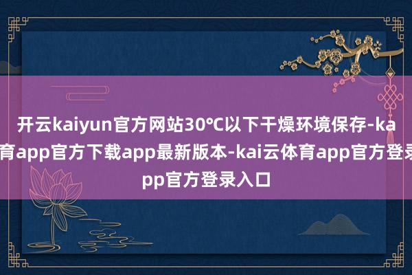开云kaiyun官方网站30℃以下干燥环境保存-kai云体育app官方下载app最新版本-kai云体育app官方登录入口