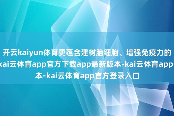 开云kaiyun体育更蕴含建树脑细胞、增强免疫力的要害养分素-kai云体育app官方下载app最新版本-kai云体育app官方登录入口