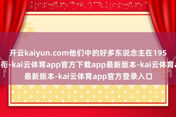 开云kaiyun.com他们中的好多东说念主在1955年赢得了高档军衔-kai云体育app官方下载app最新版本-kai云体育app官方登录入口
