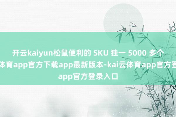 开云kaiyun松鼠便利的 SKU 独一 5000 多个-kai云体育app官方下载app最新版本-kai云体育app官方登录入口