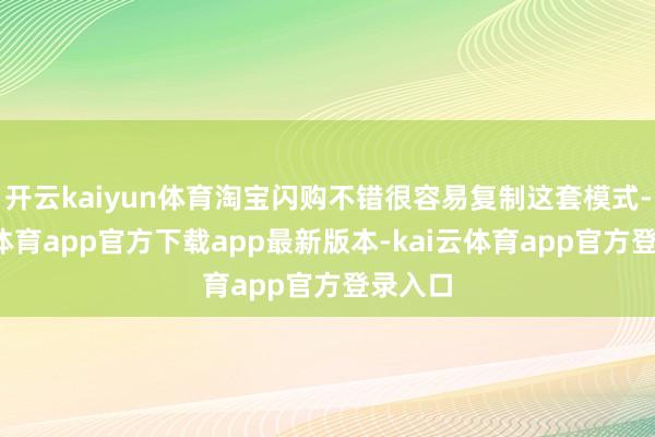 开云kaiyun体育淘宝闪购不错很容易复制这套模式-kai云体育app官方下载app最新版本-kai云体育app官方登录入口
